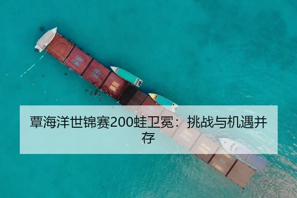 覃海洋世锦赛200蛙卫冕：挑战与机遇并存