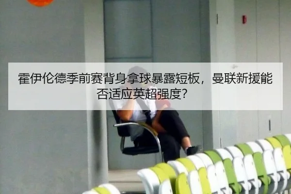霍伊伦德季前赛背身拿球暴露短板，曼联新援能否适应英超强度？