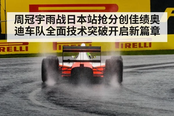 周冠宇雨战日本站抢分创佳绩奥迪车队全面技术突破开启新篇章