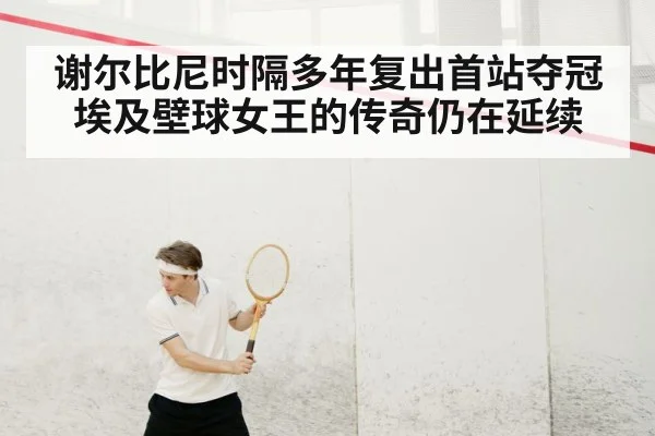 谢尔比尼时隔多年复出首站夺冠埃及壁球女王的传奇仍在延续