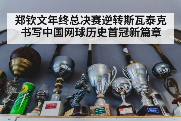 郑钦文年终总决赛逆转斯瓦泰克书写中国网球历史首冠新篇章