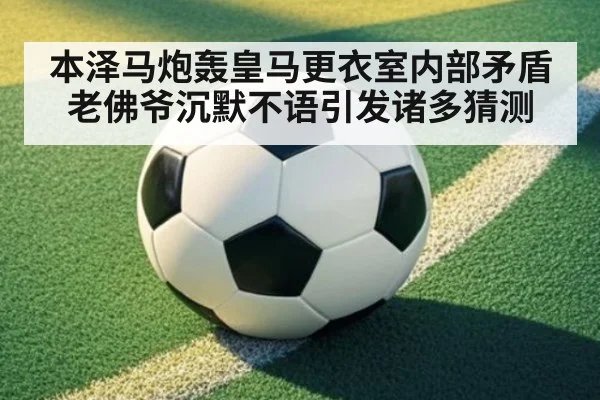 本泽马炮轰皇马更衣室内部矛盾老佛爷沉默不语引发诸多猜测